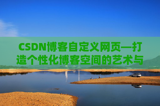 CSDN博客自定义网页—打造个性化博客空间的艺术与技巧
