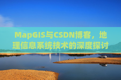 MapGIS与CSDN博客,地理信息系统技术的深度探讨
